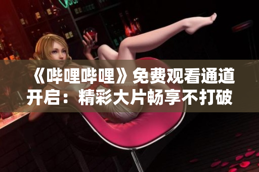 《嗶哩嗶哩》免費(fèi)觀(guān)看通道開(kāi)啟：精彩大片暢享不打破財(cái)！