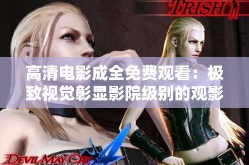 高清電影成全免費觀看：極致視覺彰顯影院級別的觀影體驗