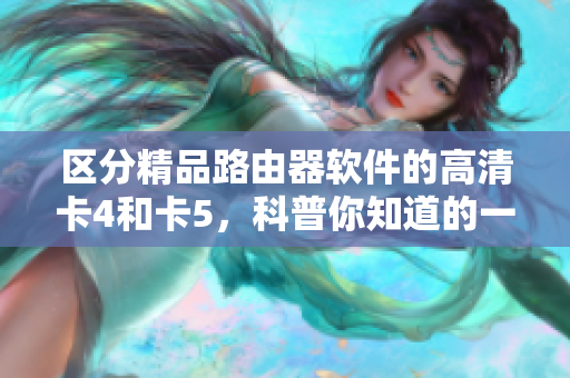 區(qū)分精品路由器軟件的高清卡4和卡5，科普你知道的一切！