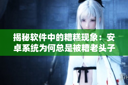 揭秘軟件中的糟糕現(xiàn)象：安卓系統(tǒng)為何總是被糟老頭子抨擊？