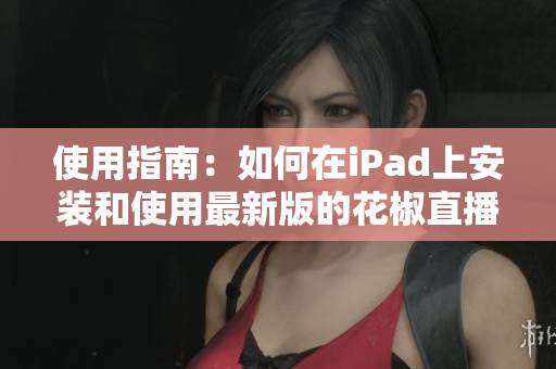 使用指南：如何在iPad上安裝和使用最新版的花椒直播軟件