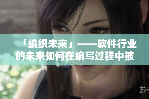 「編織未來」——軟件行業(yè)的未來如何在編寫過程中被塑造？