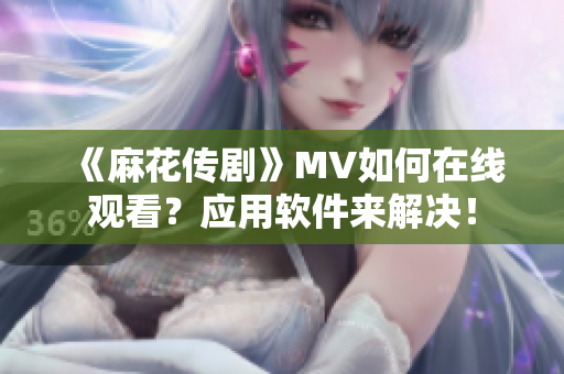 《麻花傳劇》MV如何在線觀看？應(yīng)用軟件來(lái)解決！