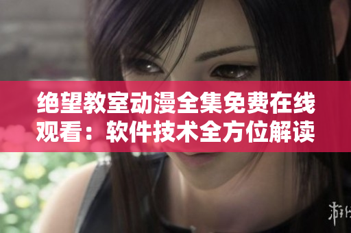 絕望教室動(dòng)漫全集免費(fèi)在線觀看：軟件技術(shù)全方位解讀