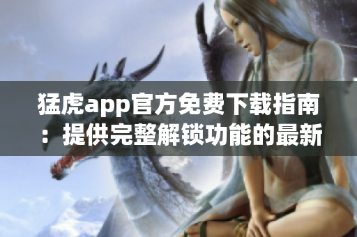 猛虎app官方免費下載指南：提供完整解鎖功能的最新教程