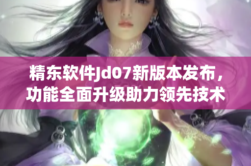 精東軟件Jd07新版本發(fā)布，功能全面升級(jí)助力領(lǐng)先技術(shù)變革