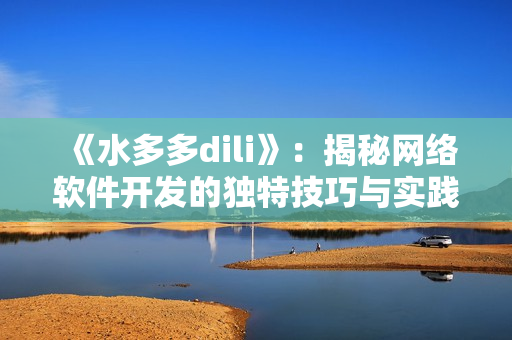 《水多多dili》：揭秘網(wǎng)絡(luò)軟件開發(fā)的獨(dú)特技巧與實(shí)踐