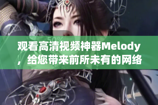 觀看高清視頻神器Melody，給您帶來前所未有的網(wǎng)絡軟件享受