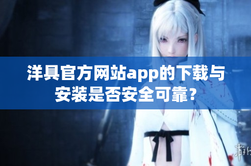 洋具官方網(wǎng)站app的下載與安裝是否安全可靠？