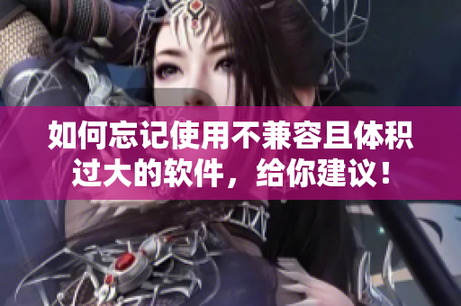 如何忘記使用不兼容且體積過大的軟件，給你建議！