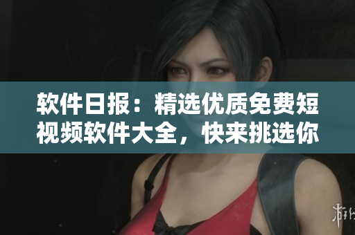 軟件日報(bào)：精選優(yōu)質(zhì)免費(fèi)短視頻軟件大全，快來挑選你喜愛的軟件吧！