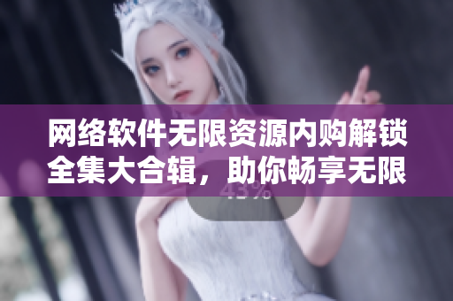 網(wǎng)絡(luò)軟件無限資源內(nèi)購解鎖全集大合輯，助你暢享無限資源。