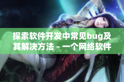 探索軟件開(kāi)發(fā)中常見(jiàn)bug及其解決方法 - 一個(gè)網(wǎng)絡(luò)軟件編輯的獨(dú)家分享