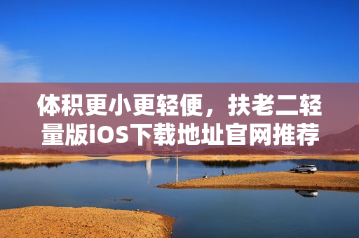體積更小更輕便，扶老二輕量版iOS下載地址官網(wǎng)推薦