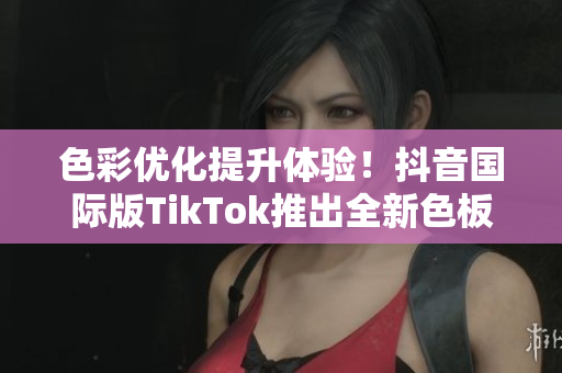 色彩優(yōu)化提升體驗(yàn)！抖音國際版TikTok推出全新色板