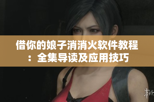 借你的娘子消消火軟件教程：全集導(dǎo)讀及應(yīng)用技巧