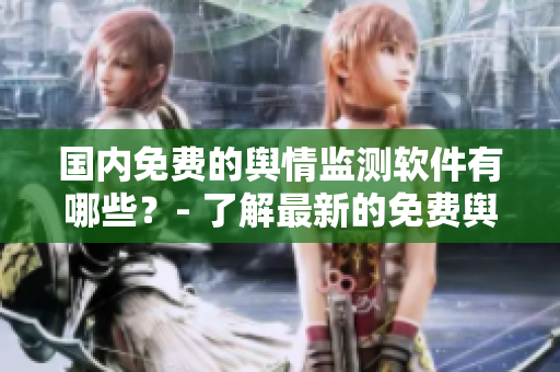 國(guó)內(nèi)免費(fèi)的輿情監(jiān)測(cè)軟件有哪些？- 了解最新的免費(fèi)輿情監(jiān)測(cè)軟件