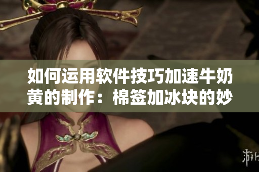 如何運(yùn)用軟件技巧加速牛奶黃的制作：棉簽加冰塊的妙招一網(wǎng)打盡