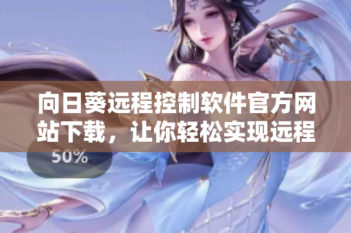 向日葵遠(yuǎn)程控制軟件官方網(wǎng)站下載，讓你輕松實現(xiàn)遠(yuǎn)程控制