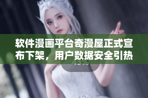 軟件漫畫平臺奇漫屋正式宣布下架，用戶數(shù)據(jù)安全引熱議！