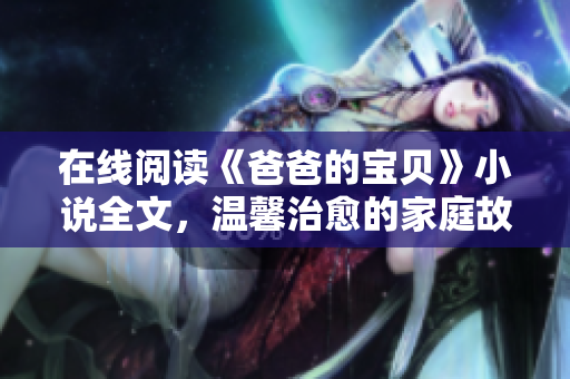 在線閱讀《爸爸的寶貝》小說全文，溫馨治愈的家庭故事享受閱讀，感動(dòng)溫暖心靈