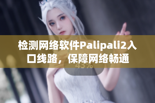 檢測網(wǎng)絡(luò)軟件Palipali2入口線路，保障網(wǎng)絡(luò)暢通
