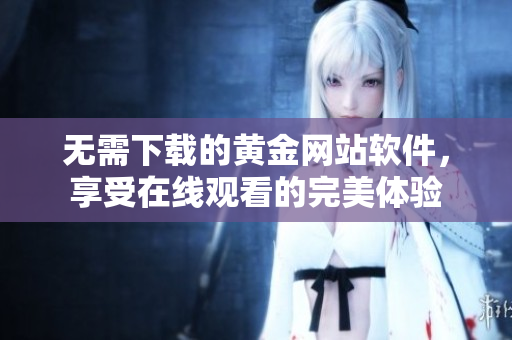 無需下載的黃金網(wǎng)站軟件，享受在線觀看的完美體驗