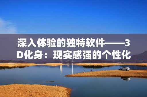 深入體驗的獨特軟件——3D化身：現(xiàn)實感強的個性化軟件