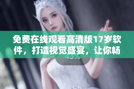 免費在線觀看高清版17歲軟件，打造視覺盛宴，讓你暢享最佳觀影體驗！