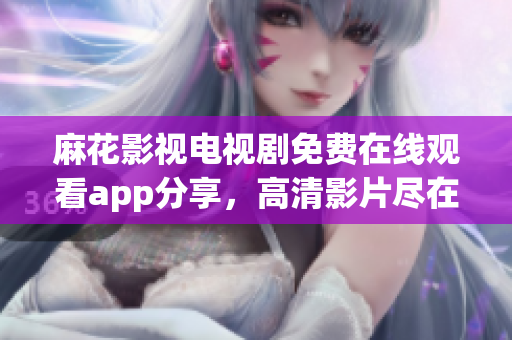 麻花影視電視劇免費在線觀看app分享，高清影片盡在一手掌握