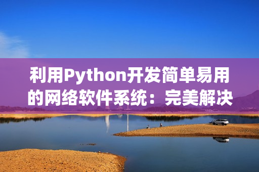 利用Python開發(fā)簡(jiǎn)單易用的網(wǎng)絡(luò)軟件系統(tǒng)：完美解決各種網(wǎng)絡(luò)需求！