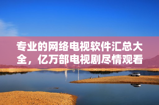 專業(yè)的網(wǎng)絡(luò)電視軟件匯總大全，億萬部電視劇盡情觀看