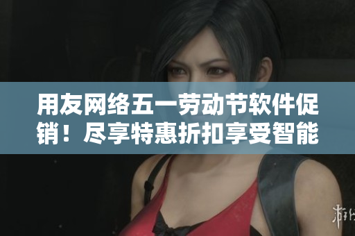 用友網(wǎng)絡(luò)五一勞動(dòng)節(jié)軟件促銷(xiāo)！盡享特惠折扣享受智能模式解決方案，提升企業(yè)競(jìng)爭(zhēng)力！