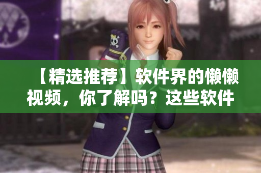 【精選推薦】軟件界的懶懶視頻，你了解嗎？這些軟件讓你高效工作輕松搞定！
