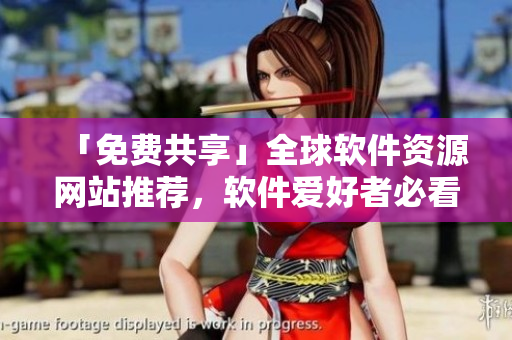 「免費共享」全球軟件資源網(wǎng)站推薦，軟件愛好者必看！