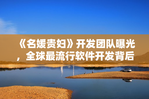 《名媛貴婦》開發(fā)團(tuán)隊(duì)曝光，全球最流行軟件開發(fā)背后揭秘！