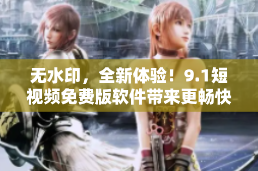 無水印，全新體驗！9.1短視頻免費版軟件帶來更暢快的創(chuàng)作感受