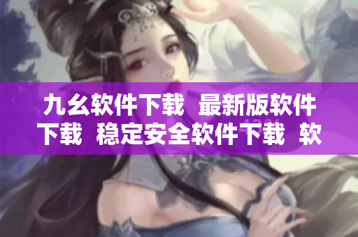 九幺軟件下載  最新版軟件下載  穩(wěn)定安全軟件下載  軟件下載中心