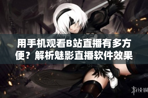 用手機(jī)觀看B站直播有多方便？解析魅影直播軟件效果