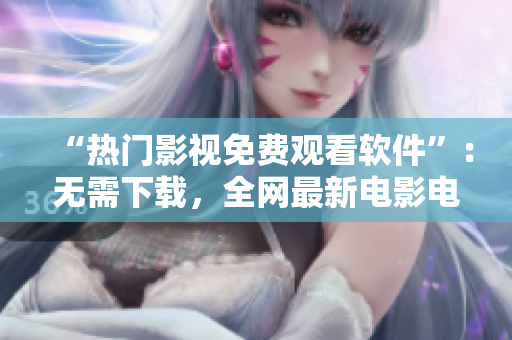 “熱門影視免費(fèi)觀看軟件”：無需下載，全網(wǎng)最新電影電視劇在線觀看