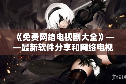 《免費(fèi)網(wǎng)絡(luò)電視劇大全》——最新軟件分享和網(wǎng)絡(luò)電視劇推薦