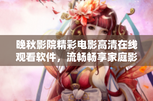 晚秋影院精彩電影高清在線觀看軟件，流暢暢享家庭影院視聽盛宴
