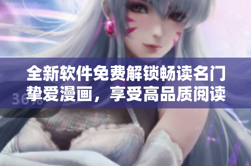 全新軟件免費(fèi)解鎖暢讀名門摯愛漫畫，享受高品質(zhì)閱讀體驗