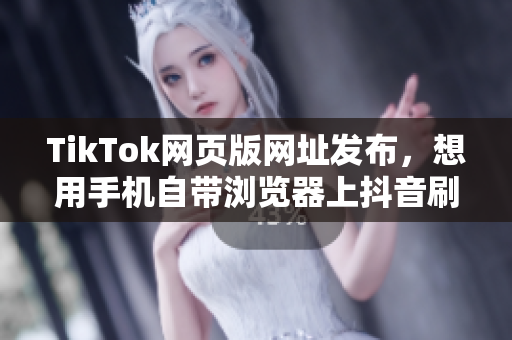 TikTok網(wǎng)頁版網(wǎng)址發(fā)布，想用手機自帶瀏覽器上抖音刷視頻就能行啦！