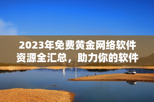 2023年免費(fèi)黃金網(wǎng)絡(luò)軟件資源全匯總，助力你的軟件研發(fā)工作！