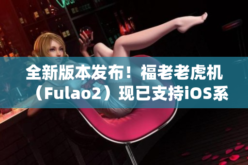全新版本發(fā)布！福老老虎機（Fulao2）現(xiàn)已支持iOS系統(tǒng)！