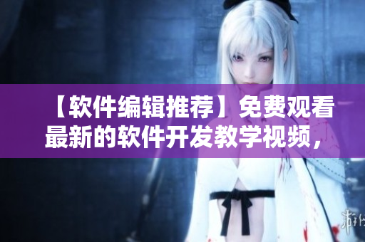 【軟件編輯推薦】免費觀看最新的軟件開發(fā)教學(xué)視頻，助你成為編程高手！