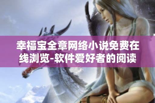 幸福寶全章網(wǎng)絡(luò)小說(shuō)免費(fèi)在線瀏覽-軟件愛好者的閱讀福利