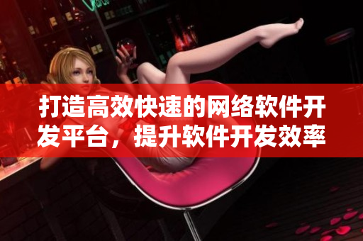 打造高效快速的網(wǎng)絡(luò)軟件開發(fā)平臺(tái)，提升軟件開發(fā)效率和質(zhì)量