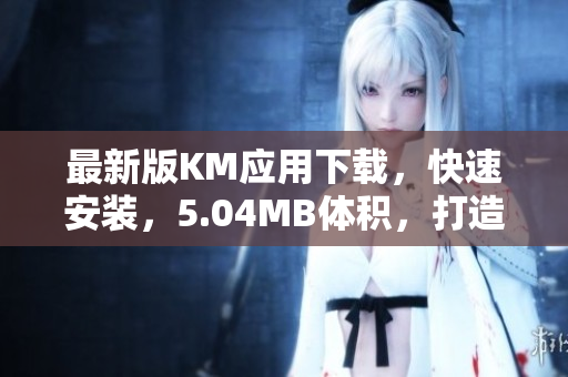 最新版KM應(yīng)用下載，快速安裝，5.04MB體積，打造高效網(wǎng)絡(luò)軟件體驗(yàn)